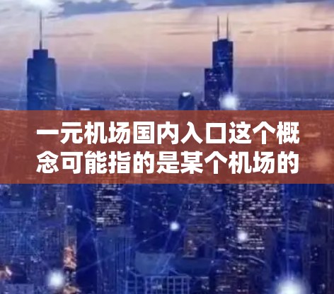 一元机场国内入口这个概念可能指的是某个机场的国内航线入口，或者是某个特定设计理念或项目。如果你指的是具体的某个机场或概念，可能需要更多的上下文来准确解释
