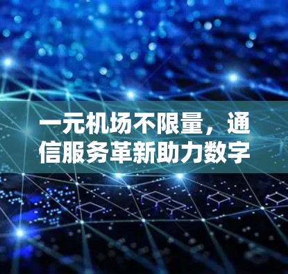一元机场不限量，通信服务革新助力数字经济发展