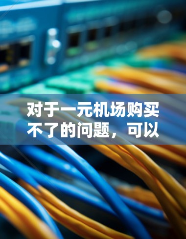 对于一元机场购买不了的问题，可以尝试以下几种方法来解决