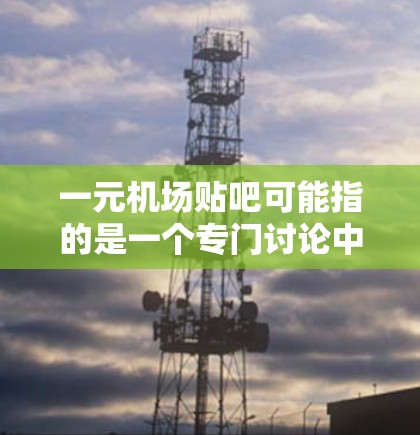 一元机场贴吧可能指的是一个专门讨论中国一元级别机场的贴吧。以下是一些可能的贴吧名称或相关信息