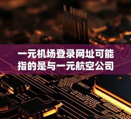 一元机场登录网址可能指的是与一元航空公司或一元国际机场相关的登录系统。以下是一些可能的信息和解决方法