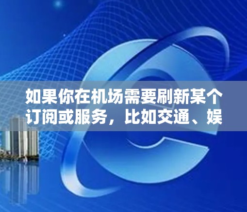 如果你在机场需要刷新某个订阅或服务，比如交通、娱乐或新闻类服务，通常可以通过以下步骤实现