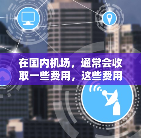 在国内机场，通常会收取一些费用，这些费用主要用于支付机场的建设、运营和维护。以下是一些常见的收费项目和费用范围