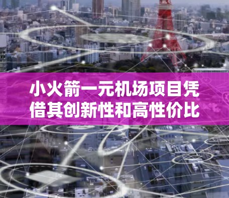 小火箭一元机场项目凭借其创新性和高性价比，在电动垂直起降飞机领域引起了广泛关注。以下是对该项目的详细分析