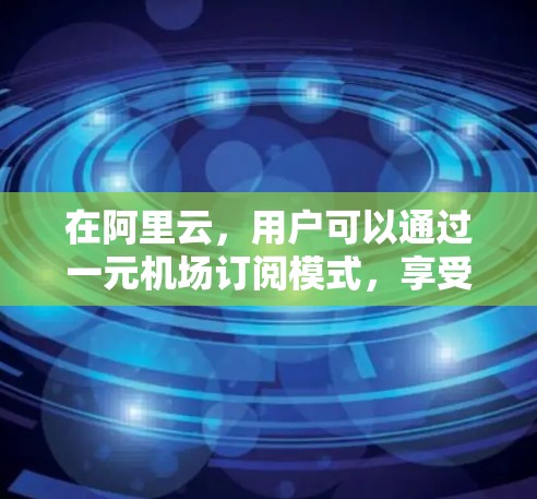 在阿里云，用户可以通过一元机场订阅模式，享受固定费用获取云服务资源。以下是关于如何进行订阅变更的详细步骤
