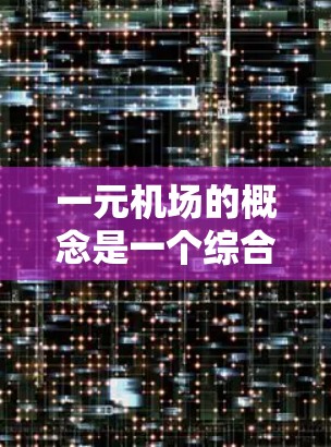 一元机场的概念是一个综合性的交通枢纽，结合了公路、铁路、航空等多种交通方式，以提供多样化、便捷的出行选择。以下是关于一元机场使用教材的详细分析和建议
