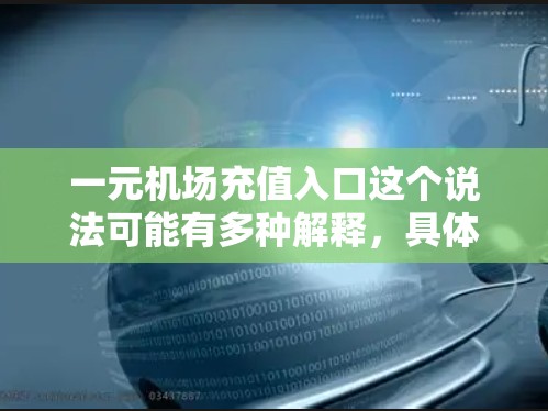 一元机场充值入口这个说法可能有多种解释，具体取决于上下文。以下是一些可能的解释和理解