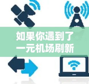 如果你遇到了一元机场刷新不了的问题，可以按照以下步骤进行排查和解决