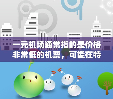 一元机场通常指的是价格非常低的机票，可能在特定的时候或特定航班上出售。购买一元机场票的具体方式和地点可能因航空公司和销售渠道而有所不同。以下是一些常见的购票方式和平台