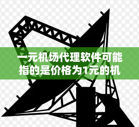 一元机场代理软件可能指的是价格为1元的机场代理软件，或者可能是特定品牌或功能的机场代理软件。以下是一些可能相关的信息