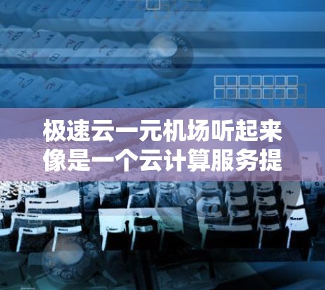 极速云一元机场听起来像是一个云计算服务提供商或项目的名称，可能与高速计算和低价服务有关。以下是一些可能的解释