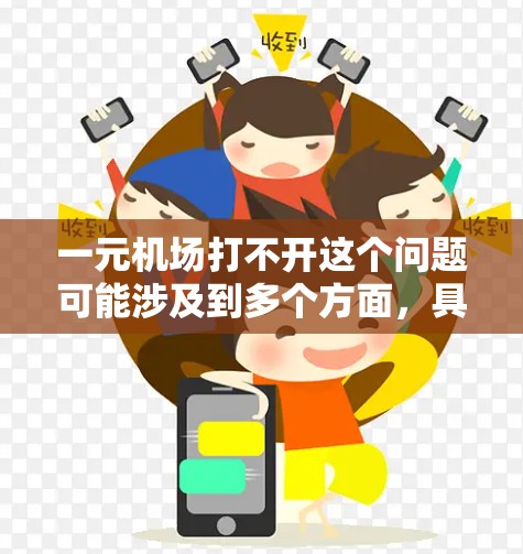 一元机场打不开这个问题可能涉及到多个方面，具体取决于上下文。以下是一些可能的解释和解决方案