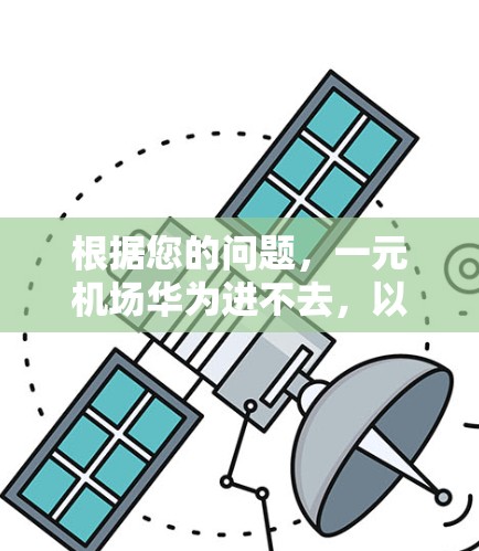 根据您的问题，一元机场华为进不去，以下是一些可能的解释和解决方法