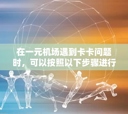 在一元机场遇到卡卡问题时，可以按照以下步骤进行处理