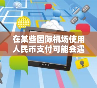 在某些国际机场使用人民币支付可能会遇到问题，通常是因为这些机场主要使用美元或其他主要货币进行收费。以下是可能遇到的问题及解决方法