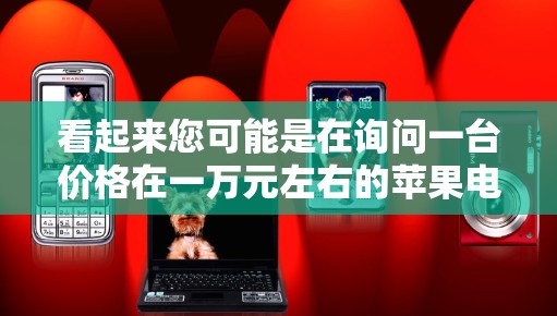 看起来您可能是在询问一台价格在一万元左右的苹果电脑。以下是一些可能的建议