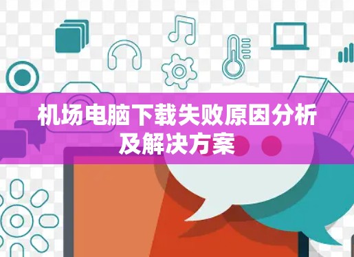 机场电脑下载失败原因分析及解决方案