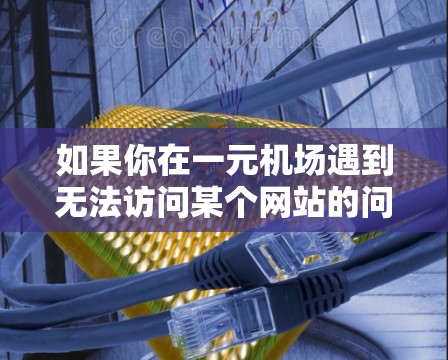 如果你在一元机场遇到无法访问某个网站的问题，以下是一些可能的原因和解决方法