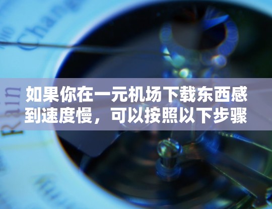 如果你在一元机场下载东西感到速度慢，可以按照以下步骤进行排查和解决