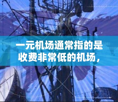 一元机场通常指的是收费非常低的机场，主要服务于低成本航班和通勤飞行。这些机场在很多城市都有，如珠海、深圳、成都等地。以下是关于一元机场靠谱性的分析