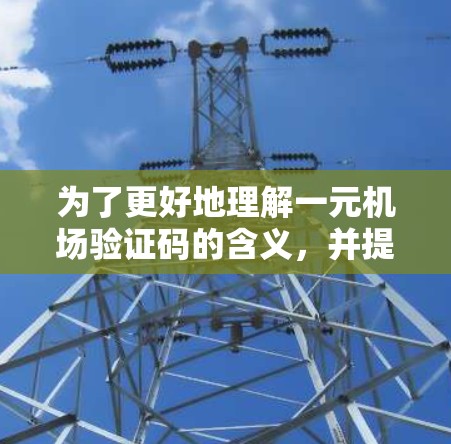 为了更好地理解一元机场验证码的含义，并提供有针对性的信息，以下是逐步的解释和建议