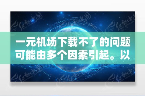 一元机场下载不了的问题可能由多个因素引起。以下是一步步的解决方案