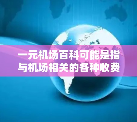 一元机场百科可能是指与机场相关的各种收费项目和服务的信息。在机场，除了常见的停车费、税收、通关费等，还有一些特殊的收费项目。以下是一些可能与一元相关的机场服务和收费项目的简要介绍