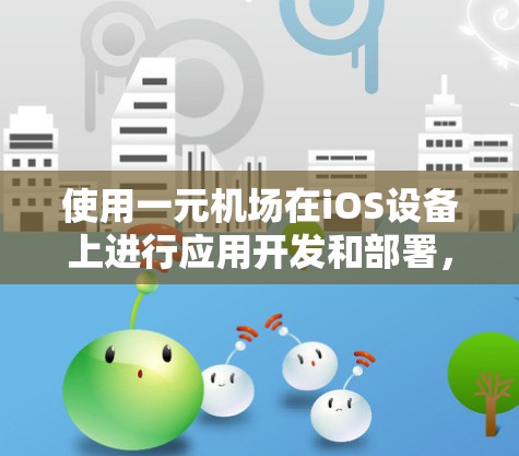 使用一元机场在iOS设备上进行应用开发和部署，涉及以下步骤和注意事项