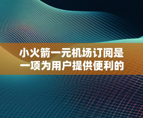 小火箭一元机场订阅是一项为用户提供便利的服务，以下是对该订阅的详细介绍