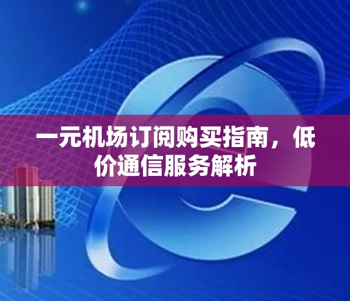 一元机场订阅购买指南，低价通信服务解析
