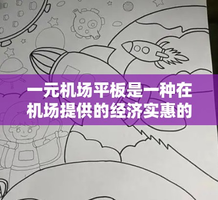 一元机场平板是一种在机场提供的经济实惠的代驾服务，用户可以通过手机预订司机接车，价格通常较低。以下是使用一元机场平板的详细指南