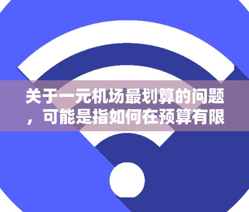 关于一元机场最划算的问题，可能是指如何在预算有限的情况下，最大化利用机场资源以省钱。以下是一些建议，帮助你在机场内或附近在1元预算内进行行程规划