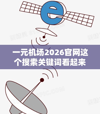 一元机场2026官网这个搜索关键词看起来像是你在寻找某个名为一元机场的公司或项目的官网，特别是与2026相关的版本。然而，目前并没有广泛知名的一元机场品牌或项目，因此我无法提供具体的官网链接或信息