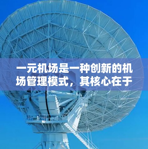 一元机场是一种创新的机场管理模式，其核心在于通过整合各个环节和资源，提升效率、降低成本并提高服务质量。以下是对这一概念的详细总结