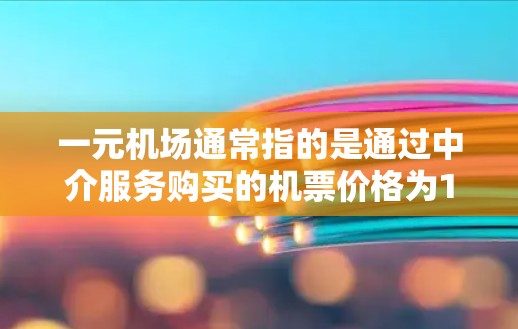 一元机场通常指的是通过中介服务购买的机票价格为1元，这种服务主要针对国内航班。以下是常见原因