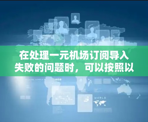 在处理一元机场订阅导入失败的问题时，可以按照以下步骤逐步排查和解决问题
