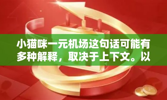 小猫咪一元机场这句话可能有多种解释，取决于上下文。以下是一些可能的解释和建议