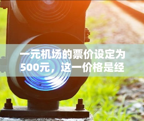 一元机场的票价设定为500元，这一价格是经过综合考虑多个因素后的结果。以下是对票价设定的详细分析
