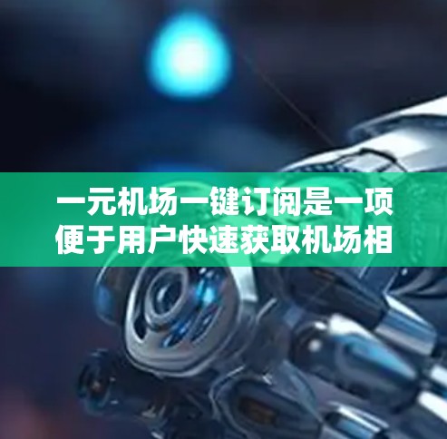 一元机场一键订阅是一项便于用户快速获取机场相关信息和服务的订阅方案。以下是对该服务的详细分析和总结