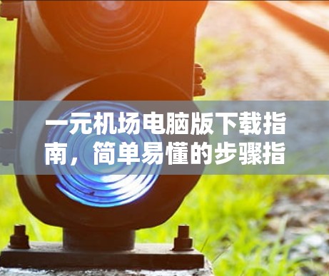 一元机场电脑版下载指南，简单易懂的步骤指南