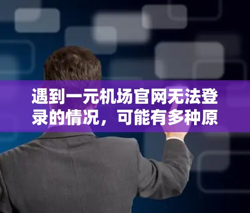 遇到一元机场官网无法登录的情况，可能有多种原因导致。以下是一些常见问题及解决方法