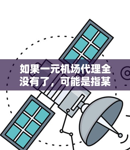 如果一元机场代理全没有了，可能是指某个价格点下的机场代理服务停止了。这种情况可能发生在市场竞争加剧或政策变化时。以下是可能的原因和应对措施