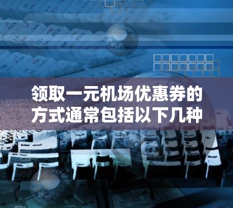 领取一元机场优惠券的方式通常包括以下几种