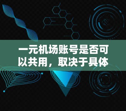 一元机场账号是否可以共用，取决于具体指的是哪种账户以及该账户的用途和服务条款。以下是一些可能的情况和因素需要考虑