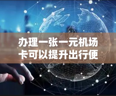 办理一张一元机场卡可以提升出行便利性，节省费用并享受多种优惠。以下是详细的步骤指南