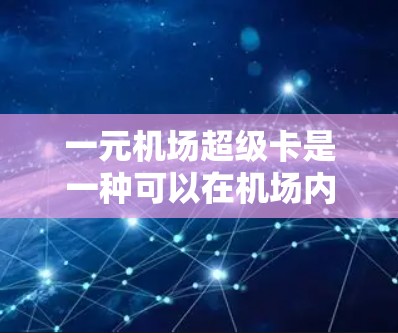 一元机场超级卡是一种可以在机场内完成多种服务的卡片，常见于一些国际机场，用户可以通过这张卡完成乘车、支付、充值等多项功能。以下是使用一元机场超级卡的基本步骤和注意事项