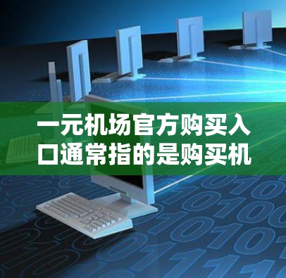 一元机场官方购买入口通常指的是购买机场车票的官方渠道。以下是一些常见的购买入口和方法