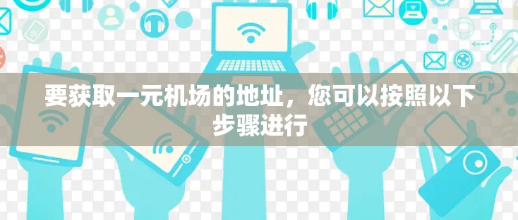 要获取一元机场的地址，您可以按照以下步骤进行