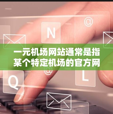 一元机场网站通常是指某个特定机场的官方网站或提供机场相关服务的网站。这些网站的主要功能包括