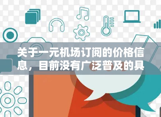 关于一元机场订阅的价格信息，目前没有广泛普及的具体定价方案。通常，机场订阅服务的价格会根据具体服务内容和订阅期限有所不同。以下是一些常见的机场订阅服务及其价格范围供你参考